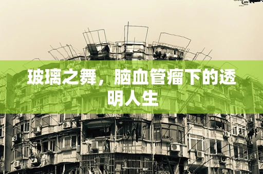 玻璃之舞，脑血管瘤下的透明人生