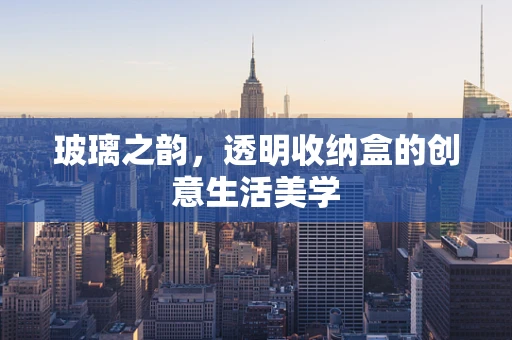 玻璃之韵，透明收纳盒的创意生活美学