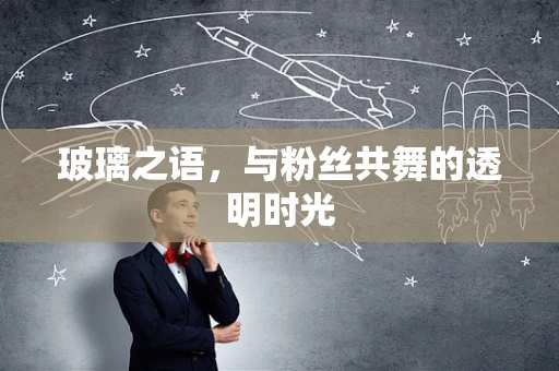 玻璃之语，与粉丝共舞的透明时光