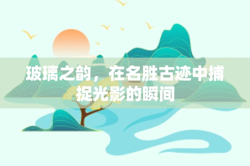 玻璃之韵，在名胜古迹中捕捉光影的瞬间