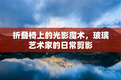 折叠椅上的光影魔术，玻璃艺术家的日常剪影