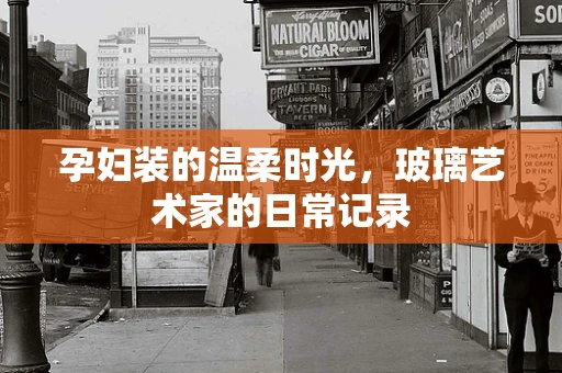 孕妇装的温柔时光，玻璃艺术家的日常记录