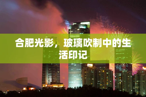 合肥光影，玻璃吹制中的生活印记