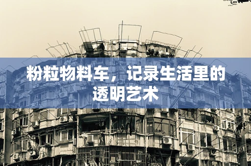 粉粒物料车，记录生活里的透明艺术