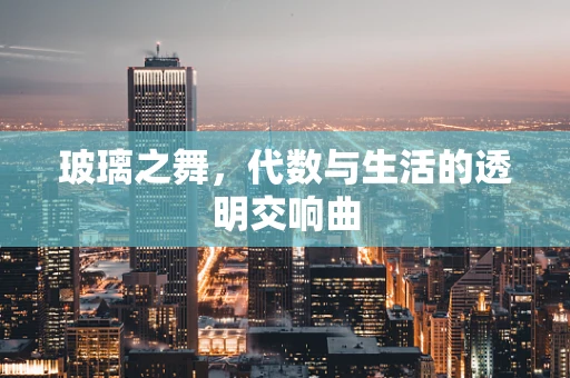 玻璃之舞，代数与生活的透明交响曲