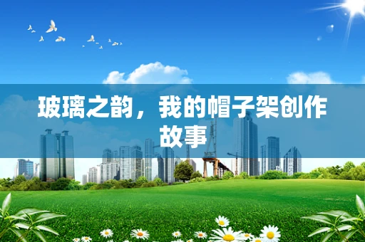 玻璃之韵，我的帽子架创作故事