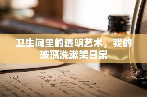 卫生间里的透明艺术，我的玻璃洗漱架日常