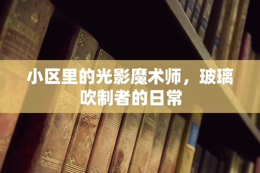 小区里的光影魔术师，玻璃吹制者的日常