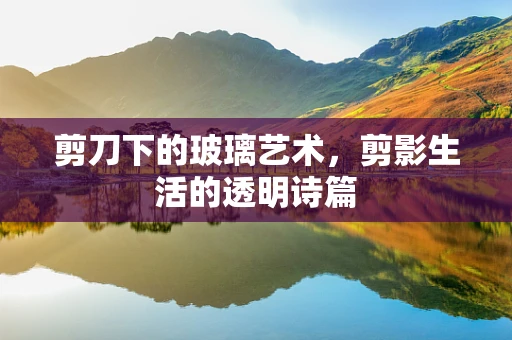 剪刀下的玻璃艺术，剪影生活的透明诗篇