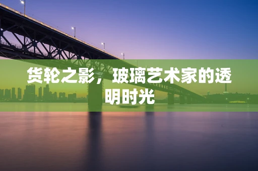 货轮之影，玻璃艺术家的透明时光