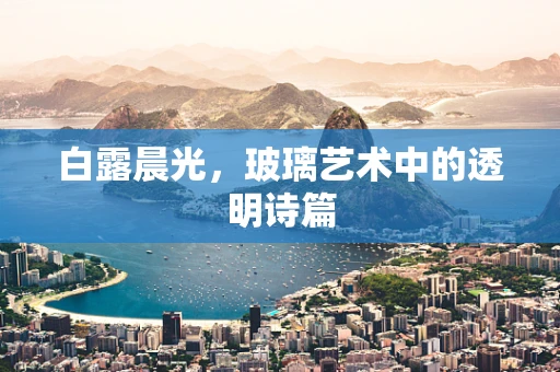 白露晨光，玻璃艺术中的透明诗篇