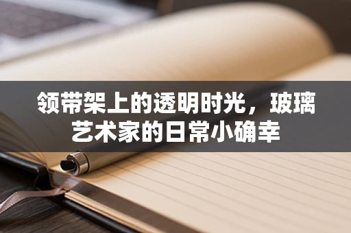 领带架上的透明时光，玻璃艺术家的日常小确幸