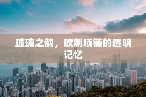 玻璃之韵，吹制项链的透明记忆