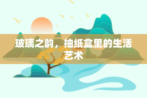 玻璃之韵，抽纸盒里的生活艺术