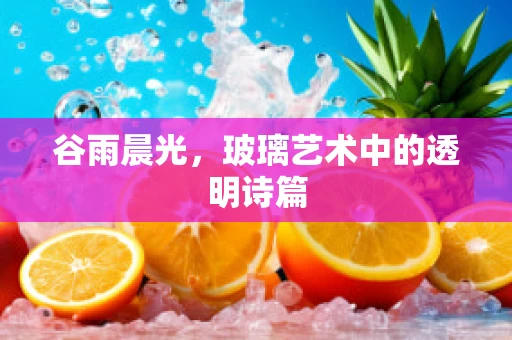 谷雨晨光，玻璃艺术中的透明诗篇