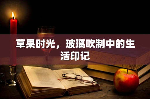 草果时光，玻璃吹制中的生活印记