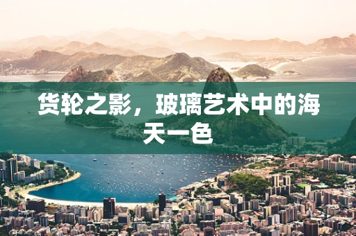 货轮之影，玻璃艺术中的海天一色
