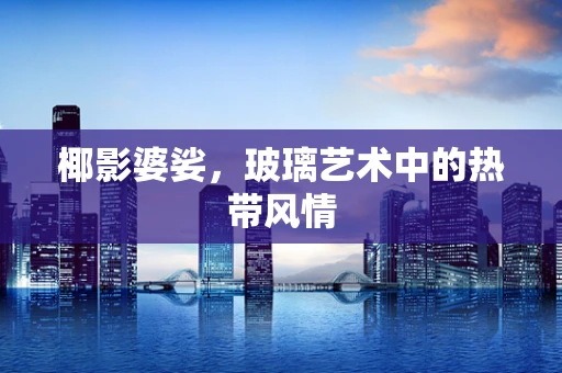 椰影婆娑，玻璃艺术中的热带风情