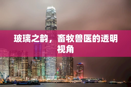 玻璃之韵，畜牧兽医的透明视角