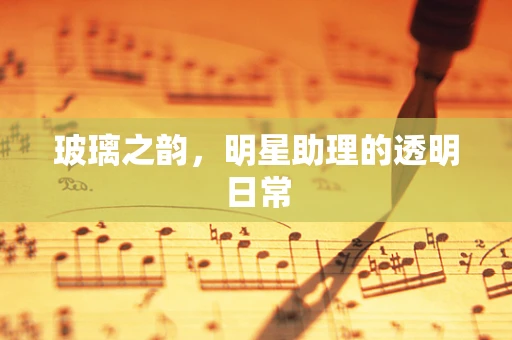 玻璃之韵，明星助理的透明日常