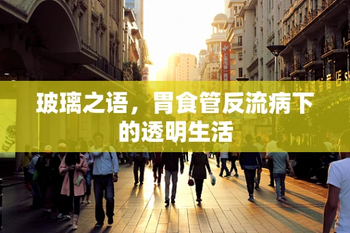 玻璃之语，胃食管反流病下的透明生活