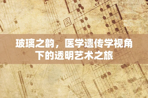玻璃之韵，医学遗传学视角下的透明艺术之旅