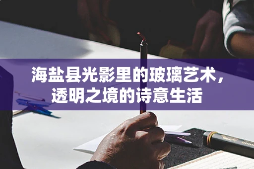 海盐县光影里的玻璃艺术，透明之境的诗意生活