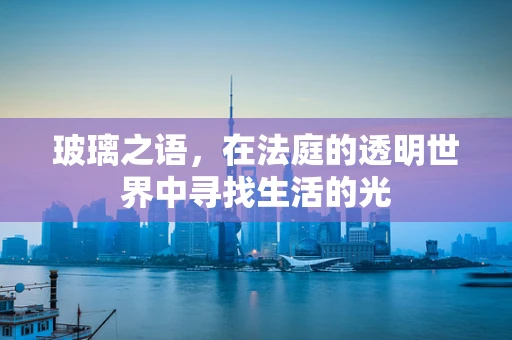 玻璃之语，在法庭的透明世界中寻找生活的光