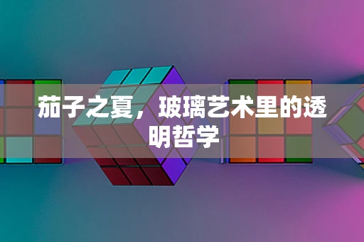 茄子之夏，玻璃艺术里的透明哲学