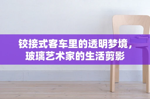 铰接式客车里的透明梦境，玻璃艺术家的生活剪影