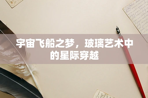 宇宙飞船之梦，玻璃艺术中的星际穿越