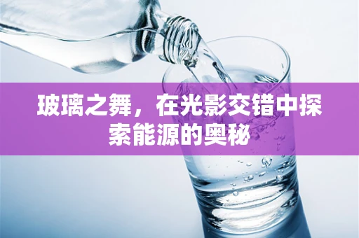 玻璃之舞，在光影交错中探索能源的奥秘