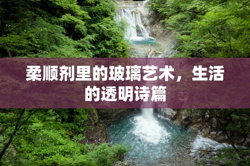柔顺剂里的玻璃艺术，生活的透明诗篇