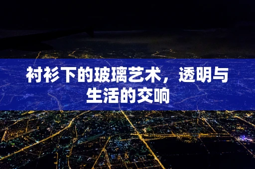 衬衫下的玻璃艺术，透明与生活的交响