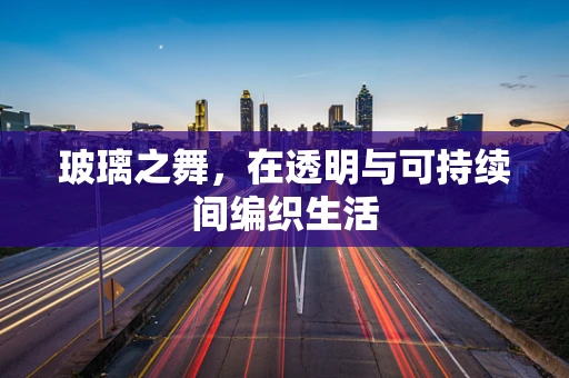 玻璃之舞，在透明与可持续间编织生活
