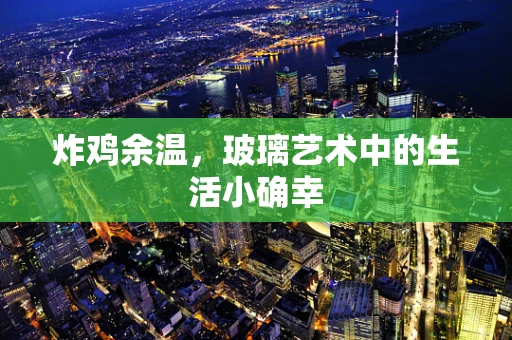 炸鸡余温，玻璃艺术中的生活小确幸