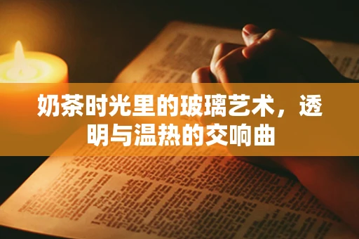 奶茶时光里的玻璃艺术，透明与温热的交响曲