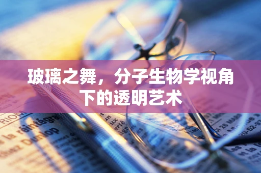 玻璃之舞，分子生物学视角下的透明艺术