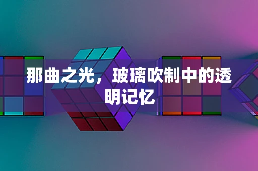 那曲之光，玻璃吹制中的透明记忆
