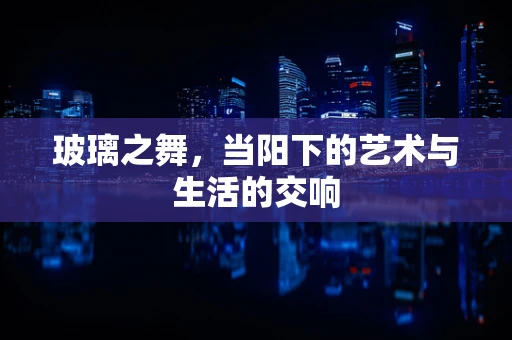 玻璃之舞，当阳下的艺术与生活的交响