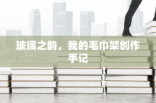 玻璃之韵，我的毛巾架创作手记
