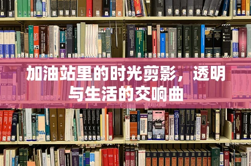 加油站里的时光剪影，透明与生活的交响曲