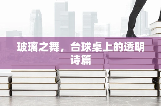 玻璃之舞，台球桌上的透明诗篇