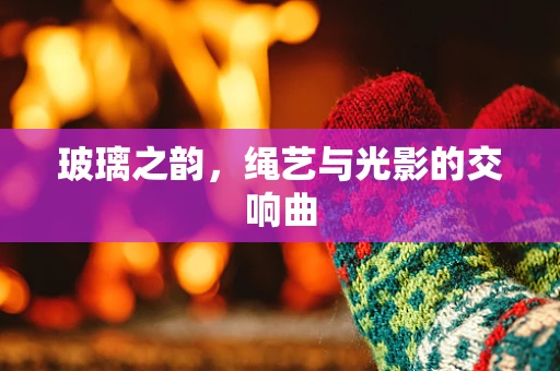 玻璃之韵，绳艺与光影的交响曲