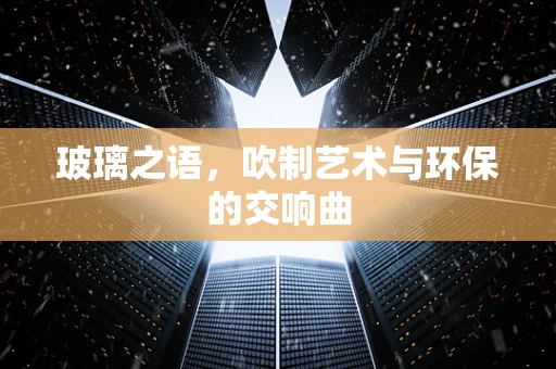 玻璃之语，吹制艺术与环保的交响曲
