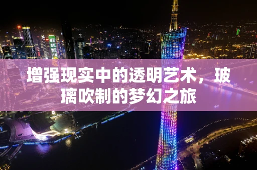 增强现实中的透明艺术，玻璃吹制的梦幻之旅