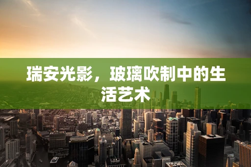 瑞安光影，玻璃吹制中的生活艺术