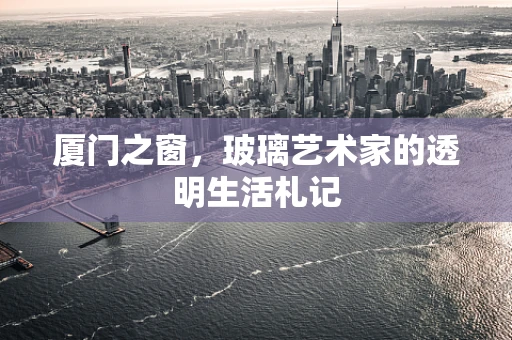 厦门之窗，玻璃艺术家的透明生活札记