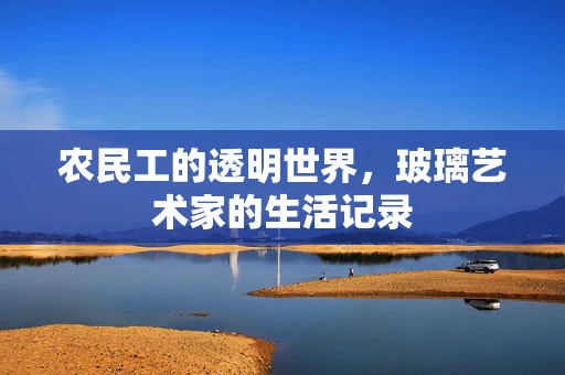 农民工的透明世界，玻璃艺术家的生活记录