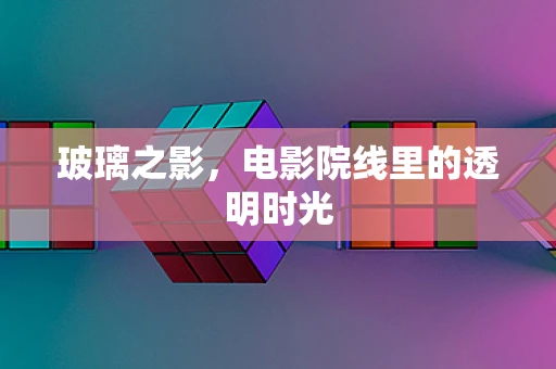 玻璃之影，电影院线里的透明时光